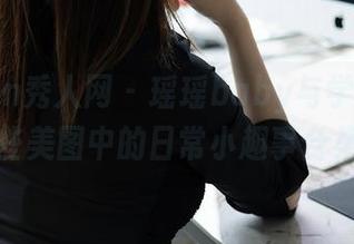 Xiuren秀人网 - 瑶瑶baby与学妹：那些美图中的日常小趣事合集
