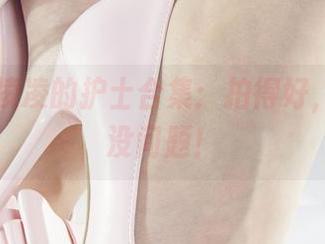 丽柜 - 凌凌的护士合集：拍得好，治愈你没问题！