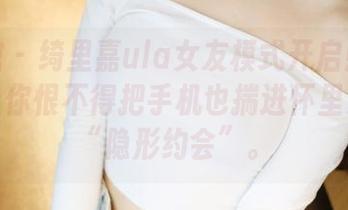 美媛馆 - 绮里嘉ula女友模式开启！各种美图让你恨不得把手机也揣进怀里来一场“隐形约会”。